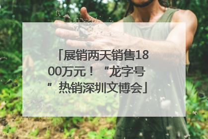 展销两天销售1800万元！“龙字号”热销深圳文博会