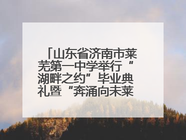 山东省济南市莱芜第一中学举行“湖畔之约”毕业典礼暨“奔涌向未莱”主题毕业晚会