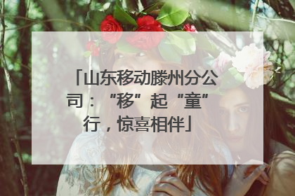 山东移动滕州分公司：“移”起“童”行，惊喜相伴
