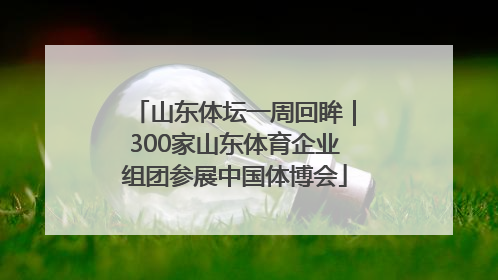 山东体坛一周回眸｜300家山东体育企业组团参展中国体博会