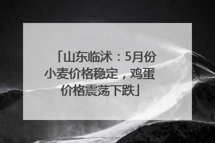 山东临沭：5月份小麦价格稳定，鸡蛋价格震荡下跌