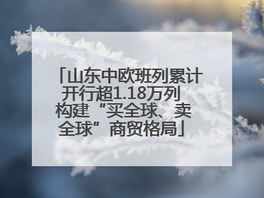 山东中欧班列累计开行超1.18万列 构建“买全球、卖全球”商贸格局