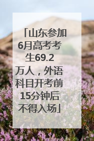 山东参加6月高考考生69.2万人，外语科目开考前15分钟后不得入场