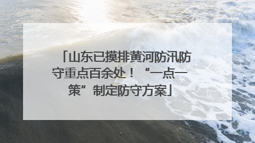 山东已摸排黄河防汛防守重点百余处！“一点一策”制定防守方案