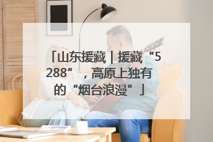 山东援藏｜援藏“5288”，高原上独有的“烟台浪漫”