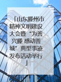 山东滕州市精神文明建设大会暨“为善兴滕 感动善城”典型事迹发布活动举行