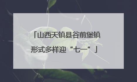 山西天镇县谷前堡镇 形式多样迎“七一”