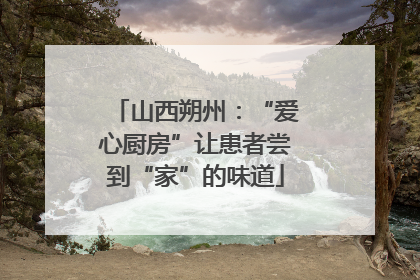 山西朔州：“爱心厨房”让患者尝到“家”的味道