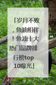 岁月不败，鱼油相伴！鱼油十大热门品牌排行榜top10曝光