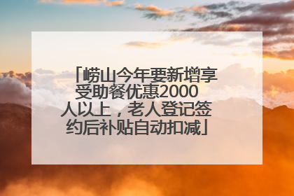 崂山今年要新增享受助餐优惠2000人以上，老人登记签约后补贴自动扣减