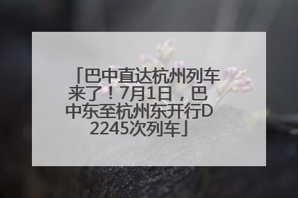 巴中直达杭州列车来了！7月1日，巴中东至杭州东开行D2245次列车
