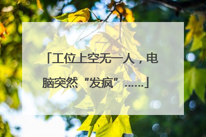 工位上空无一人，电脑突然“发疯”……
