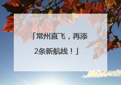 常州直飞，再添2条新航线！