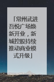 常州武进吾悦广场焕新开业，新城控股持续推动商业模式升级