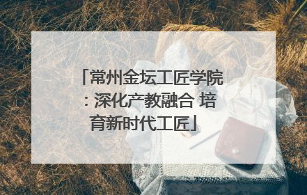 常州金坛工匠学院：深化产教融合 培育新时代工匠