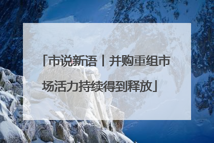 市说新语丨并购重组市场活力持续得到释放