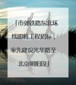 市郊铁路东北环线即将工程招标，率先建设光华路至北京朝阳段