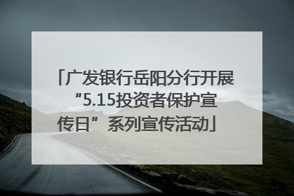 广发银行岳阳分行开展“5.15投资者保护宣传日”系列宣传活动