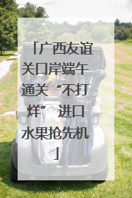 广西友谊关口岸端午通关“不打烊” 进口水果抢先机