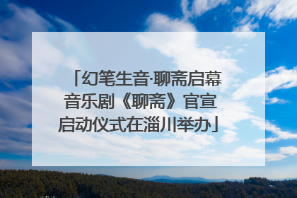 幻笔生音·聊斋启幕 音乐剧《聊斋》官宣启动仪式在淄川举办