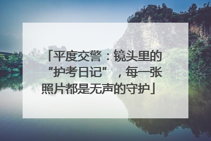 平度交警：镜头里的“护考日记”，每一张照片都是无声的守护