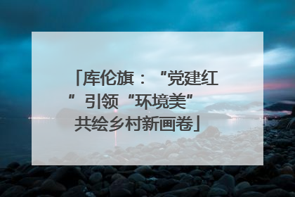 库伦旗：“党建红”引领“环境美” 共绘乡村新画卷