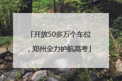 开放50多万个车位，郑州全力护航高考