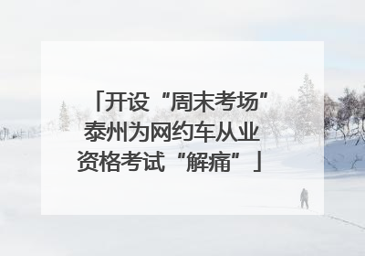 开设“周末考场” 泰州为网约车从业资格考试“解痛”