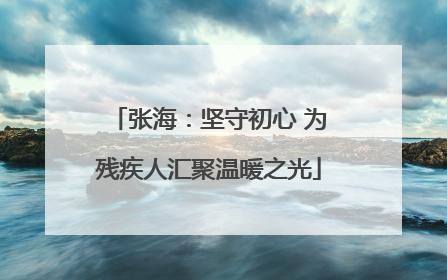 张海：坚守初心 为残疾人汇聚温暖之光