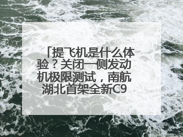 提飞机是什么体验？关闭一侧发动机极限测试，南航湖北首架全新C909入列