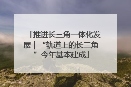 推进长三角一体化发展｜“轨道上的长三角”今年基本建成