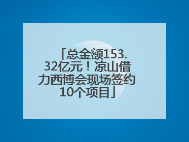 总金额153.32亿元！凉山借力西博会现场签约10个项目