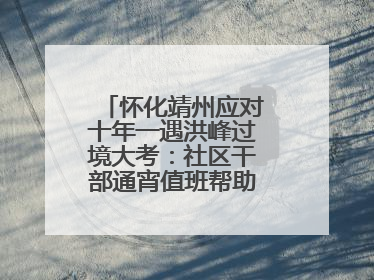 怀化靖州应对十年一遇洪峰过境大考：社区干部通宵值班帮助居民转移财产