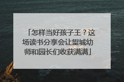 怎样当好孩子王？这场读书分享会让望城幼师和园长们收获满满