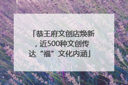 恭王府文创店焕新，近500种文创传达“福”文化内涵