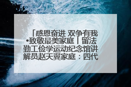 感恩奋进 双争有我•致敬最美家庭丨留法勤工俭学运动纪念馆讲解员赵天翼家庭：四代人一脉相承赤子心