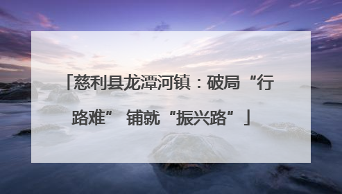 慈利县龙潭河镇：破局“行路难” 铺就“振兴路”