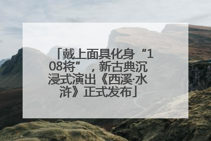 戴上面具化身“108将”，新古典沉浸式演出《西溪·水浒》正式发布