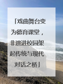 戏曲舞台变为德育课堂，非遗进校园架起传统与现代对话之桥