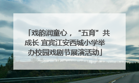 戏韵润童心，“五育”共成长 宜宾江安西城小学举办校园戏剧节展演活动