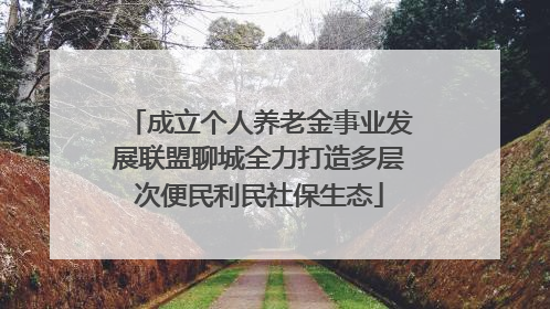 成立个人养老金事业发展联盟聊城全力打造多层次便民利民社保生态