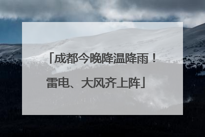 成都今晚降温降雨！雷电、大风齐上阵