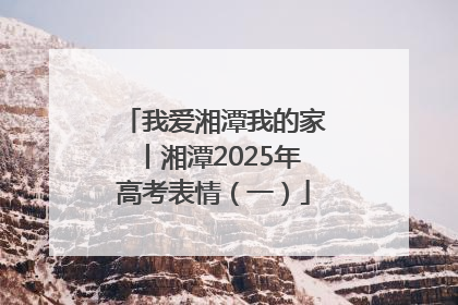 我爱湘潭我的家丨湘潭2025年高考表情（一）