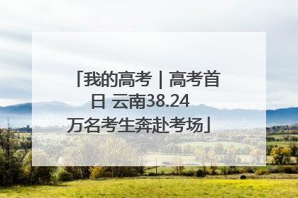 我的高考｜高考首日 云南38.24万名考生奔赴考场