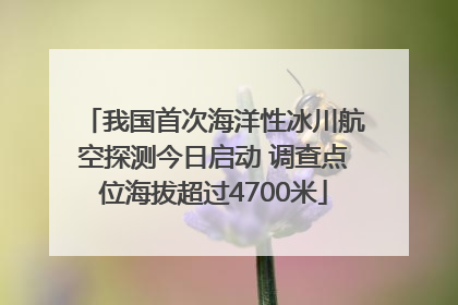 我国首次海洋性冰川航空探测今日启动 调查点位海拔超过4700米