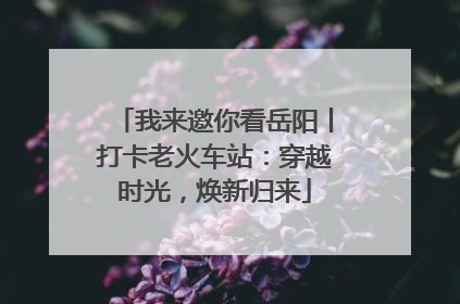 我来邀你看岳阳丨打卡老火车站：穿越时光，焕新归来