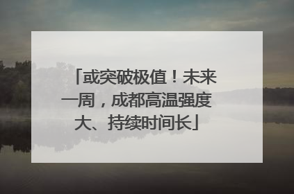 或突破极值！未来一周，成都高温强度大、持续时间长