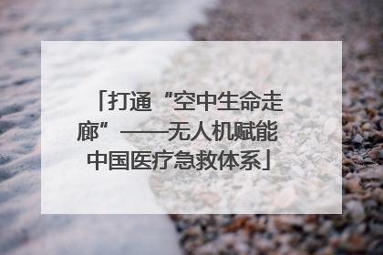 打通“空中生命走廊”——无人机赋能中国医疗急救体系