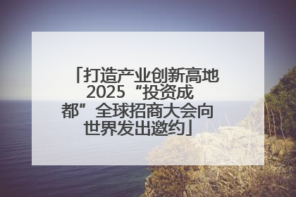 打造产业创新高地 2025“投资成都”全球招商大会向世界发出邀约