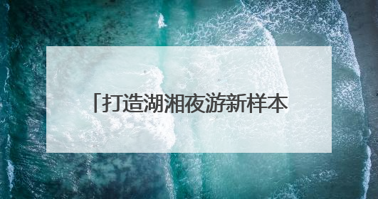 打造湖湘夜游新样本《今上岳阳楼》亮相第四届湖南旅发大会